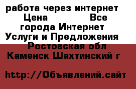 работа через интернет › Цена ­ 30 000 - Все города Интернет » Услуги и Предложения   . Ростовская обл.,Каменск-Шахтинский г.